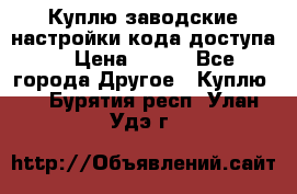 Куплю заводские настройки кода доступа  › Цена ­ 100 - Все города Другое » Куплю   . Бурятия респ.,Улан-Удэ г.
